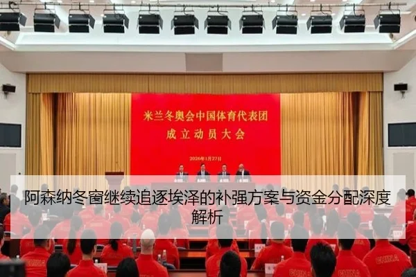 阿森纳冬窗继续追逐埃泽的补强方案与资金分配深度解析